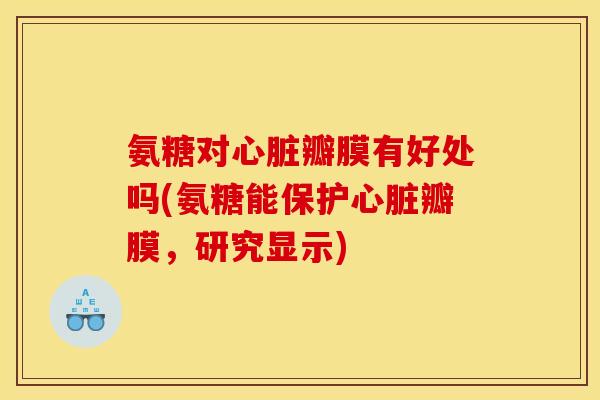 氨糖对心脏瓣膜有好处吗(氨糖能保护心脏瓣膜，研究显示)