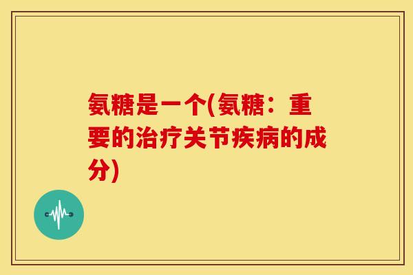 氨糖是一个(氨糖:重要的治疗关节疾病的成分)-第1张图片-关节骑士 氨糖是一个(氨糖:重要的治疗关节疾病的成分)-第1张图片-关节骑士