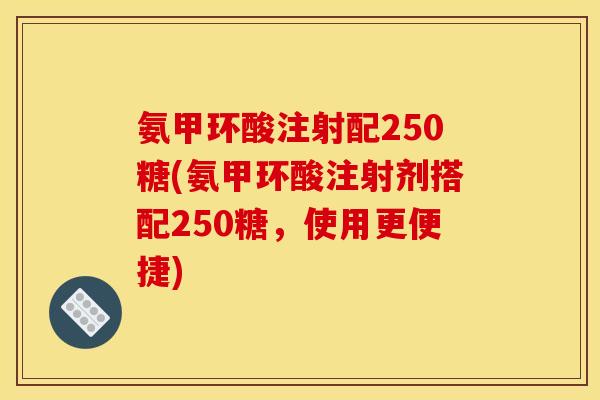 氨甲环酸注射配250糖(氨甲环酸注射剂搭配250糖，使用更便捷)