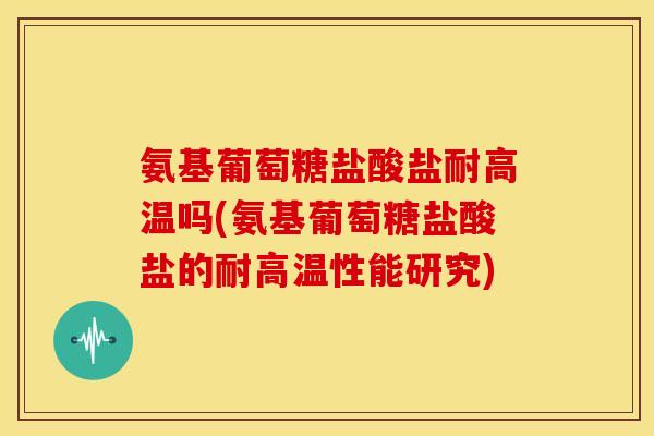 氨基葡萄糖盐酸盐耐高温吗(氨基葡萄糖盐酸盐的耐高温性能研究)-第1张图片-关节骑士