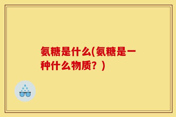 氨糖是什么(氨糖是一种什么物质？)