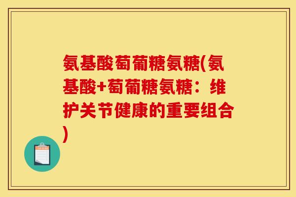 氨基酸萄葡糖氨糖(氨基酸+萄葡糖氨糖：维护关节健康的重要组合)
