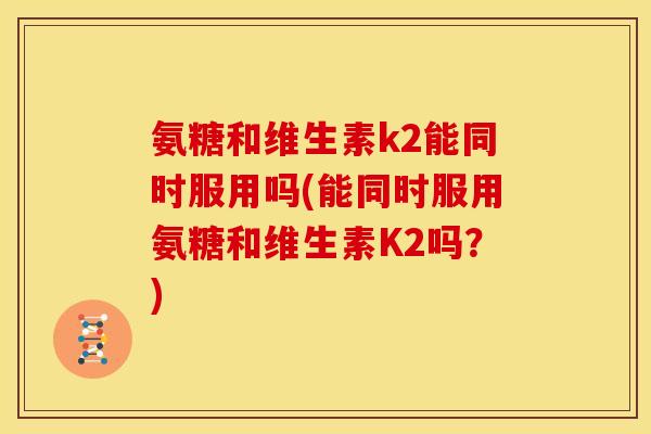 氨糖和维生素k2能同时服用吗(能同时服用氨糖和维生素K2吗?)-第1张图片-关节骑士 氨糖和维生素k2能同时服用吗(能同时服用氨糖和维生素K2吗?)-第1张图片-关节骑士