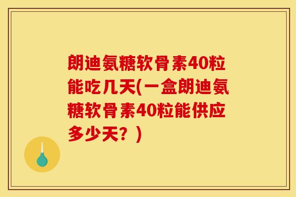 朗迪氨糖软骨素40粒能吃几天(一盒朗迪氨糖软骨素40粒能供应多少天？)