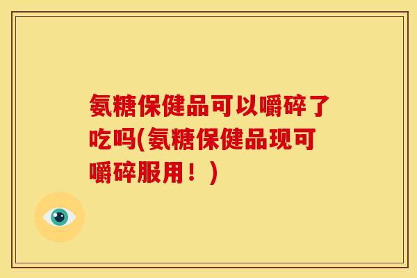氨糖保健品可以嚼碎了吃吗(氨糖保健品现可嚼碎服用！)