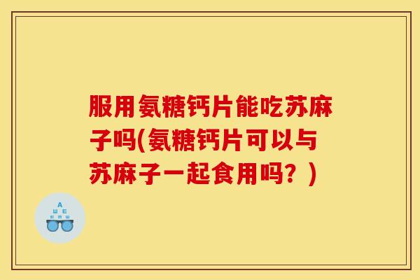 服用氨糖钙片能吃苏麻子吗(氨糖钙片可以与苏麻子一起食用吗？)