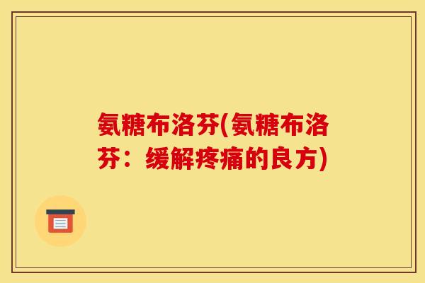 氨糖布洛芬(氨糖布洛芬：缓解疼痛的良方)