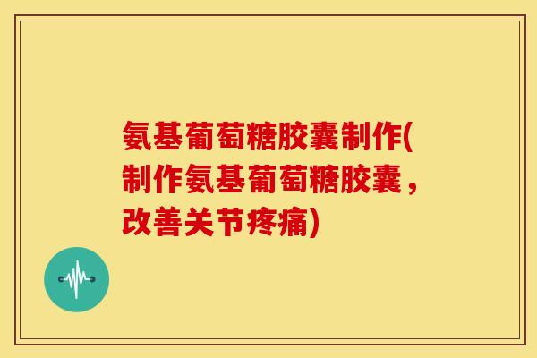 氨基葡萄糖胶囊制作(制作氨基葡萄糖胶囊，改善关节疼痛)-第1张图片-关节骑士