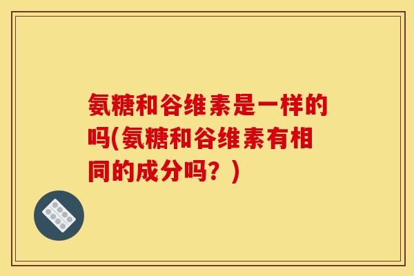 氨糖和谷维素是一样的吗(氨糖和谷维素有相同的成分吗？)