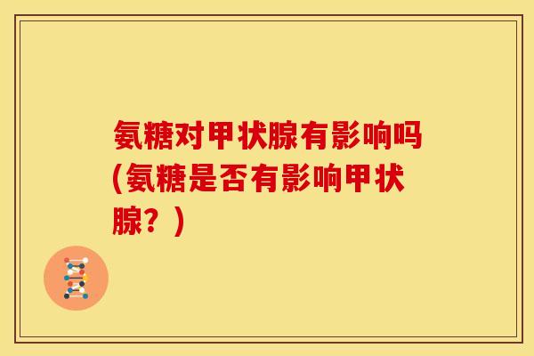 氨糖对甲状腺有影响吗(氨糖是否有影响甲状腺？)