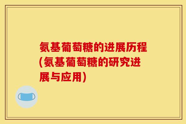 氨基葡萄糖的进展历程(氨基葡萄糖的研究进展与应用)
