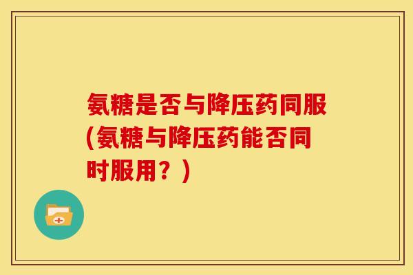 氨糖是否与降压药同服(氨糖与降压药能否同时服用？)-第1张图片-关节骑士