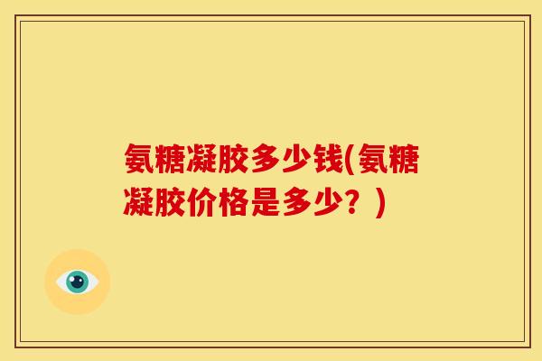 氨糖凝胶多少钱(氨糖凝胶价格是多少？)