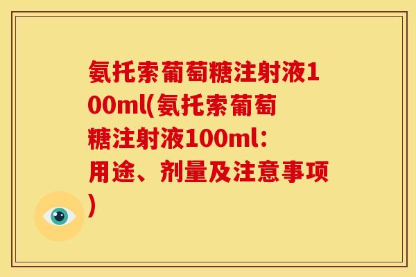 氨托索葡萄糖注射液100ml(氨托索葡萄糖注射液100ml：用途、剂量及注意事项)