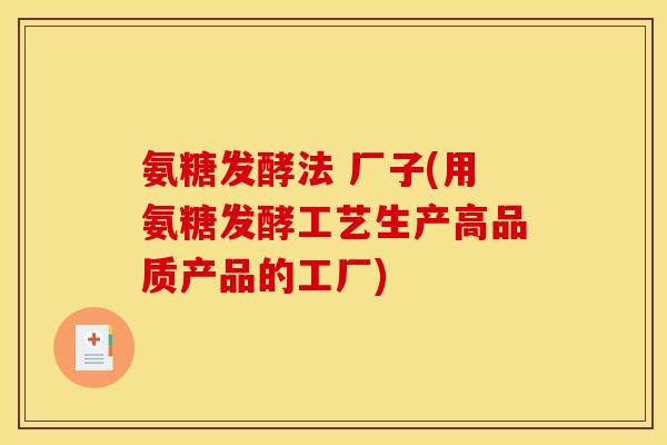 氨糖发酵法 厂子(用氨糖发酵工艺生产高品质产品的工厂)