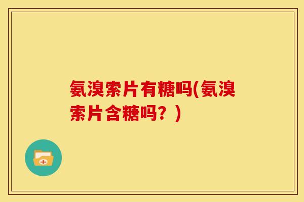 氨溴索片有糖吗(氨溴索片含糖吗？)