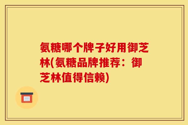 氨糖哪个牌子好用御芝林(氨糖品牌推荐：御芝林值得信赖)-第1张图片-关节骑士