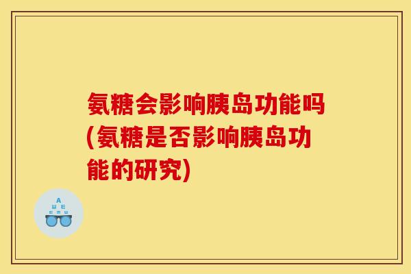 氨糖会影响胰岛功能吗(氨糖是否影响胰岛功能的研究)