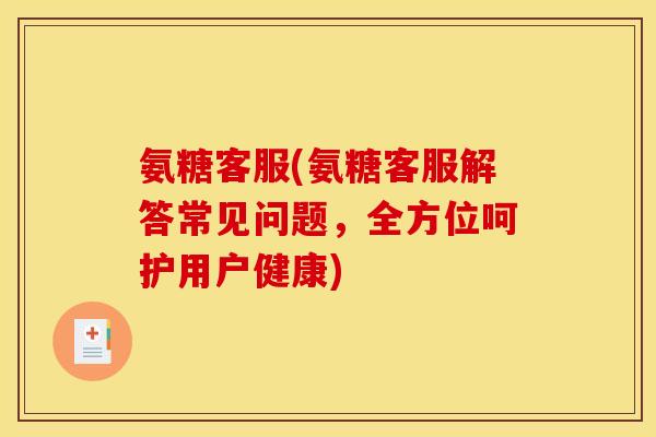 氨糖客服(氨糖客服解答常见问题,全方位呵护用户健康)-第1张图片-关节骑士 氨糖客服(氨糖客服解答常见问题,全方位呵护用户健康)-第1张图片-关节骑士