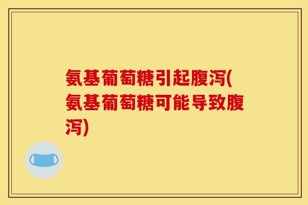 氨基葡萄糖引起腹泻(氨基葡萄糖可能导致腹泻)