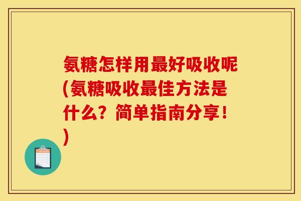 氨糖怎样用最好吸收呢(氨糖吸收最佳方法是什么？简单指南分享！)