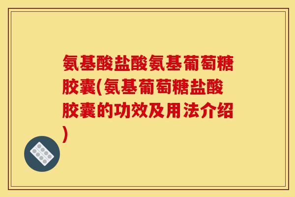 氨基酸盐酸氨基葡萄糖胶囊(氨基葡萄糖盐酸胶囊的功效及用法介绍)