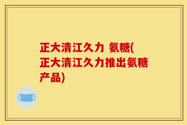 正大清江久力 氨糖(正大清江久力推出氨糖产品)