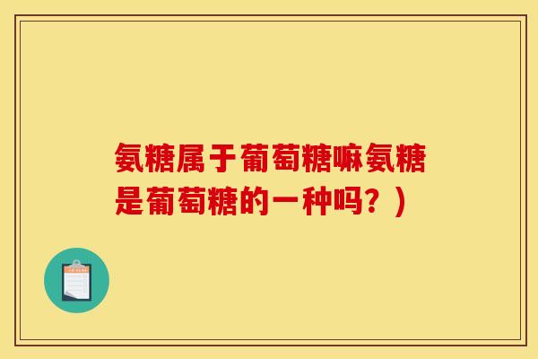 氨糖属于葡萄糖嘛氨糖是葡萄糖的一种吗？)