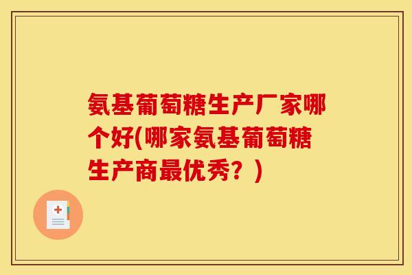氨基葡萄糖生产厂家哪个好(哪家氨基葡萄糖生产商最优秀？)