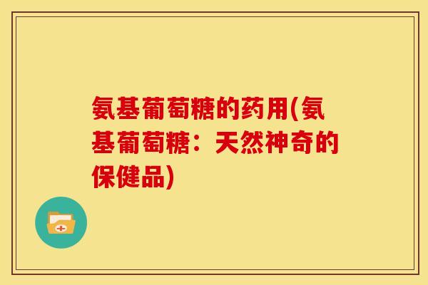氨基葡萄糖的药用(氨基葡萄糖：天然神奇的保健品)