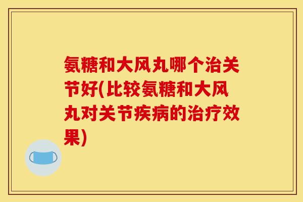 氨糖和大风丸哪个治关节好(比较氨糖和大风丸对关节疾病的治疗效果)-第1张图片-关节骑士 氨糖和大风丸哪个治关节好(比较氨糖和大风丸对关节疾病的治疗效果)-第1张图片-关节骑士