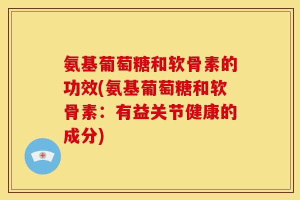 氨基葡萄糖和软骨素的功效(氨基葡萄糖和软骨素:有益关节健康的成分)-第1张图片-关节骑士 氨基葡萄糖和软骨素的功效(氨基葡萄糖和软骨素:有益关节健康的成分)-第1张图片-关节骑士