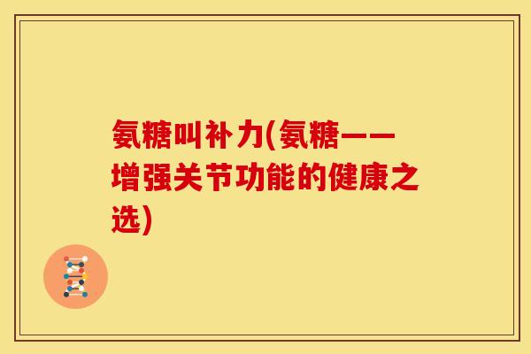 氨糖叫补力(氨糖——增强关节功能的健康之选)-第1张图片-关节骑士 氨糖叫补力(氨糖——增强关节功能的健康之选)-第1张图片-关节骑士