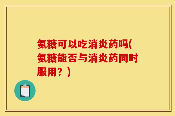 氨糖可以吃消炎药吗(氨糖能否与消炎药同时服用？)-第1张图片-关节骑士