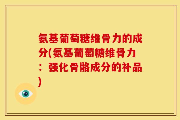 氨基葡萄糖维骨力的成分(氨基葡萄糖维骨力：强化骨骼成分的补品)