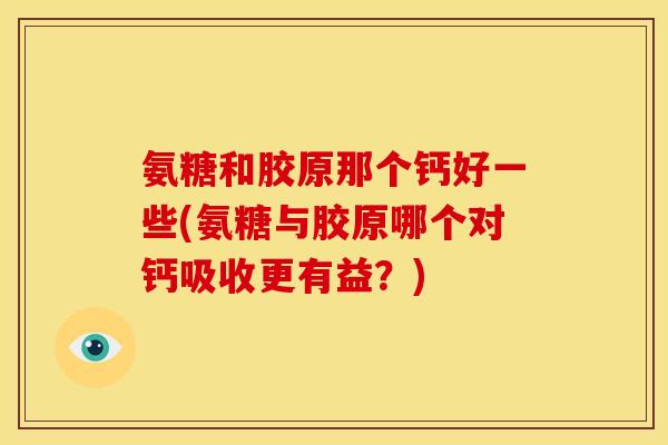氨糖和胶原那个钙好一些(氨糖与胶原哪个对钙吸收更有益?)-第1张图片-关节骑士 氨糖和胶原那个钙好一些(氨糖与胶原哪个对钙吸收更有益?)-第1张图片-关节骑士
