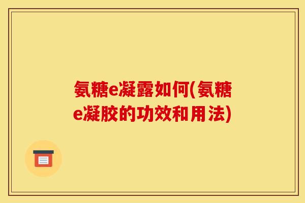 氨糖e凝露如何(氨糖e凝胶的功效和用法)