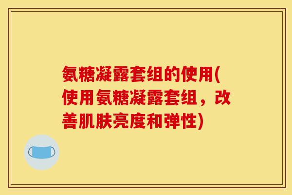 氨糖凝露套组的使用(使用氨糖凝露套组，改善肌肤亮度和弹性)