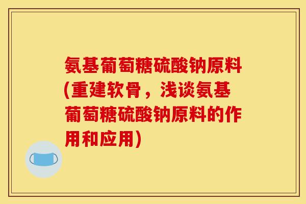 氨基葡萄糖硫酸钠原料(重建软骨，浅谈氨基葡萄糖硫酸钠原料的作用和应用)