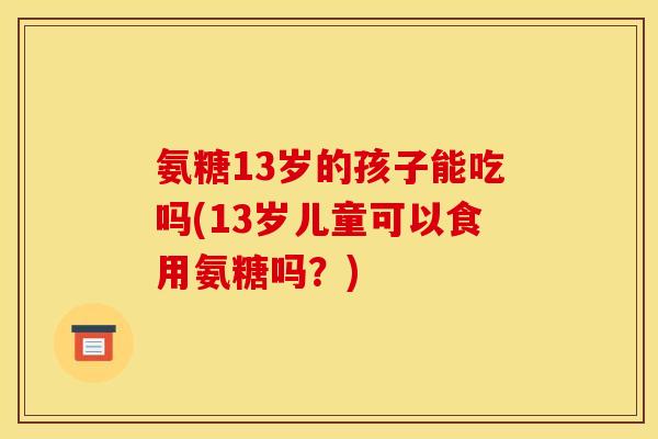 氨糖13岁的孩子能吃吗(13岁儿童可以食用氨糖吗？)
