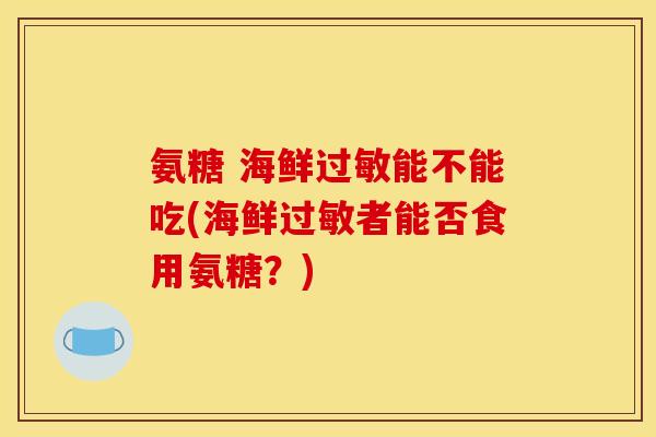 氨糖 海鲜过敏能不能吃(海鲜过敏者能否食用氨糖？)