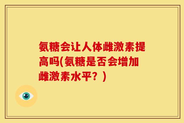 氨糖会让人体雌激素提高吗(氨糖是否会增加雌激素水平?)-第1张图片-关节骑士 氨糖会让人体雌激素提高吗(氨糖是否会增加雌激素水平?)-第1张图片-关节骑士