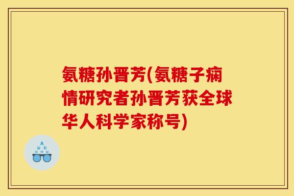 氨糖孙晋芳(氨糖子痫情研究者孙晋芳获全球华人科学家称号)