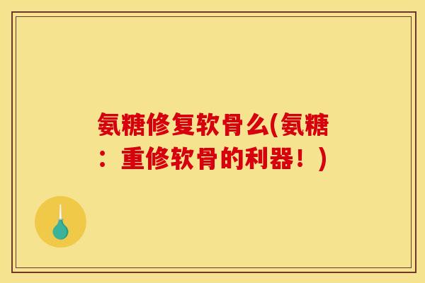 氨糖修复软骨么(氨糖：重修软骨的利器！)