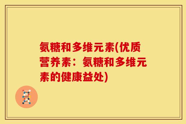 氨糖和多维元素(优质营养素:氨糖和多维元素的健康益处)-第1张图片-关节骑士 氨糖和多维元素(优质营养素:氨糖和多维元素的健康益处)-第1张图片-关节骑士