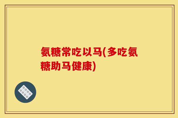 氨糖常吃以马(多吃氨糖助马健康)
