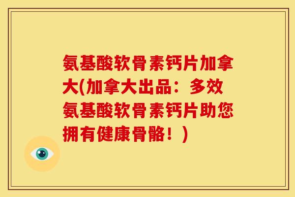 氨基酸软骨素钙片加拿大(加拿大出品：多效氨基酸软骨素钙片助您拥有健康骨骼！)