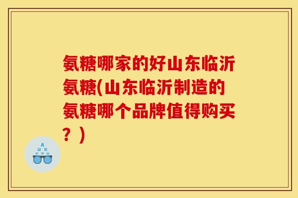 氨糖哪家的好山东临沂氨糖(山东临沂制造的氨糖哪个品牌值得购买？)