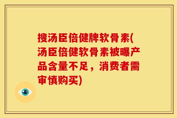搜汤臣倍健牌软骨素(汤臣倍健软骨素被曝产品含量不足，消费者需审慎购买)