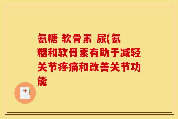 氨糖 软骨素 尿(氨糖和软骨素有助于减轻关节疼痛和改善关节功能